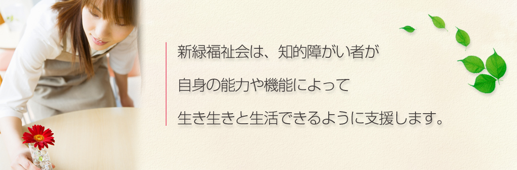 新緑福祉会は、知的障がい者が自身の能力や機能によって生き生きと生活できるように支援します。